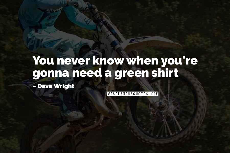 Dave Wright Quotes: You never know when you're gonna need a green shirt