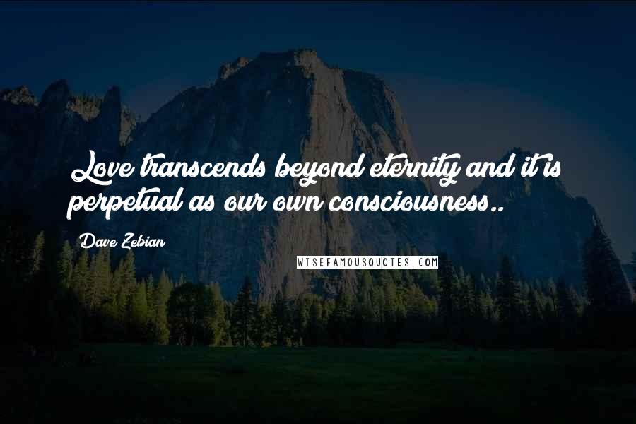 Dave Zebian Quotes: Love transcends beyond eternity and it is perpetual as our own consciousness..