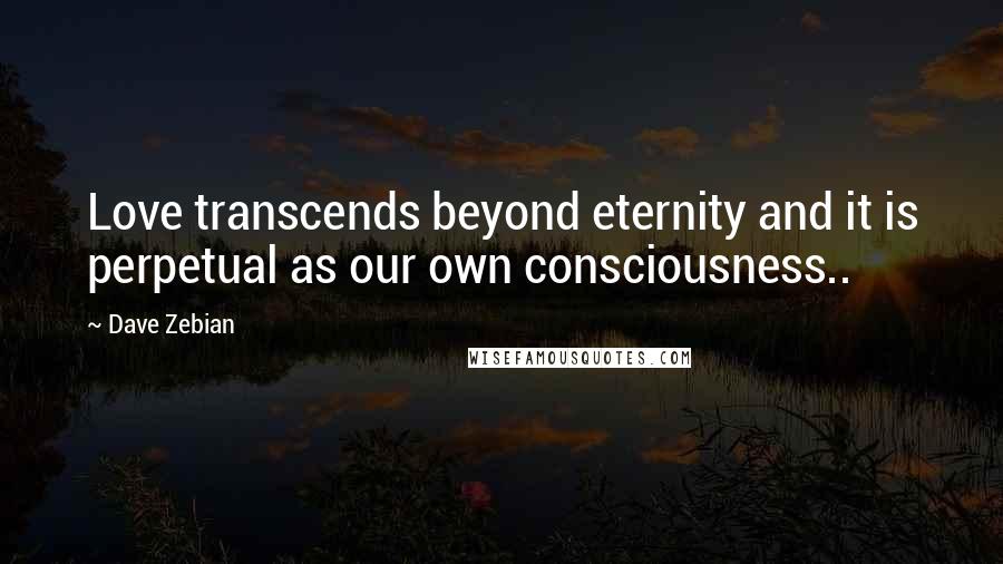 Dave Zebian Quotes: Love transcends beyond eternity and it is perpetual as our own consciousness..