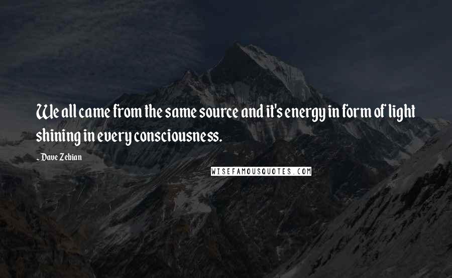 Dave Zebian Quotes: We all came from the same source and it's energy in form of light shining in every consciousness.