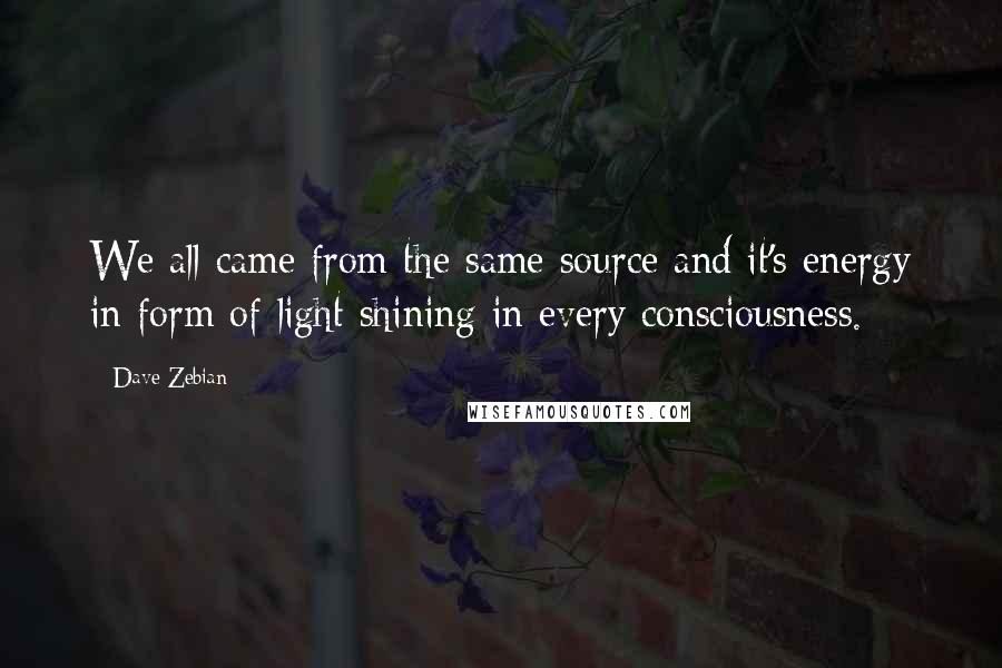 Dave Zebian Quotes: We all came from the same source and it's energy in form of light shining in every consciousness.