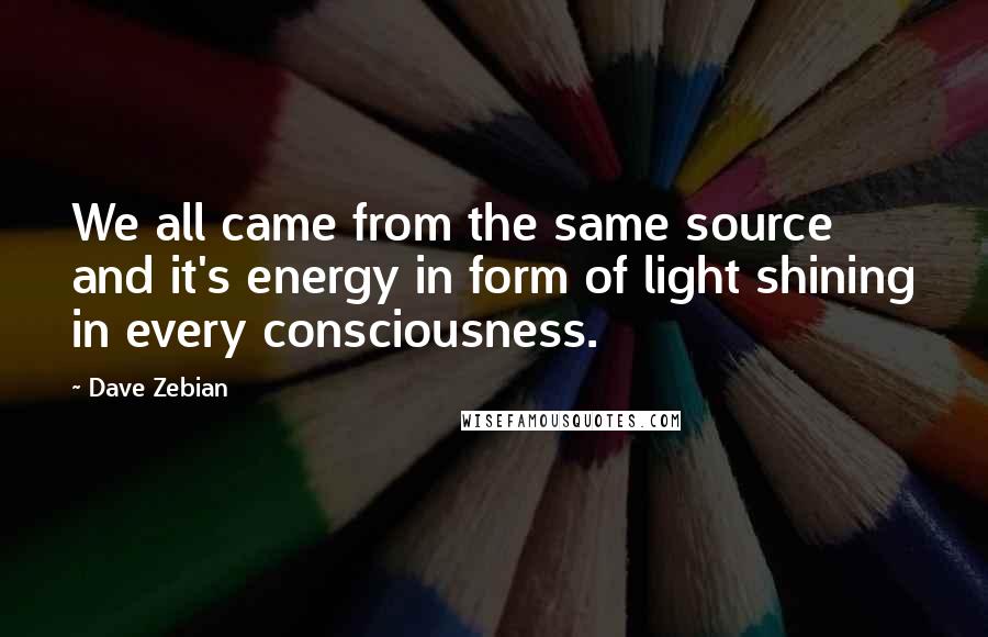 Dave Zebian Quotes: We all came from the same source and it's energy in form of light shining in every consciousness.