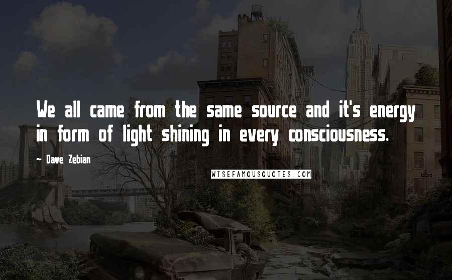 Dave Zebian Quotes: We all came from the same source and it's energy in form of light shining in every consciousness.