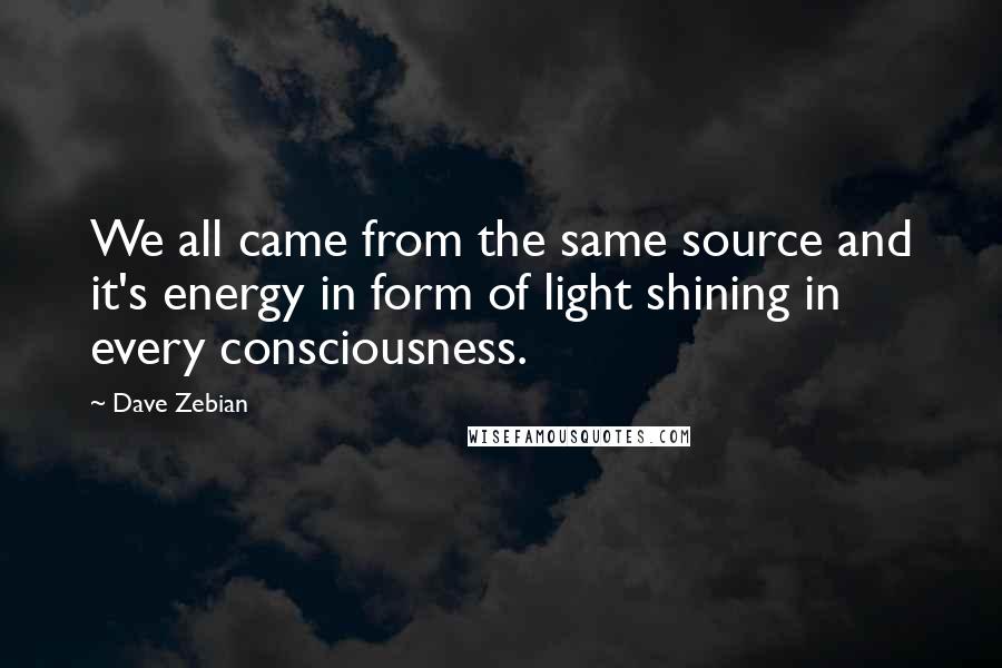 Dave Zebian Quotes: We all came from the same source and it's energy in form of light shining in every consciousness.