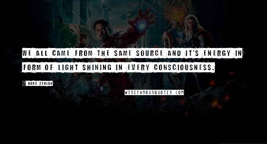 Dave Zebian Quotes: We all came from the same source and it's energy in form of light shining in every consciousness.