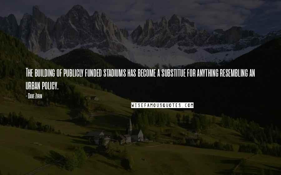 Dave Zirin Quotes: The building of publicly funded stadiums has become a substitue for anything resembling an urban policy.