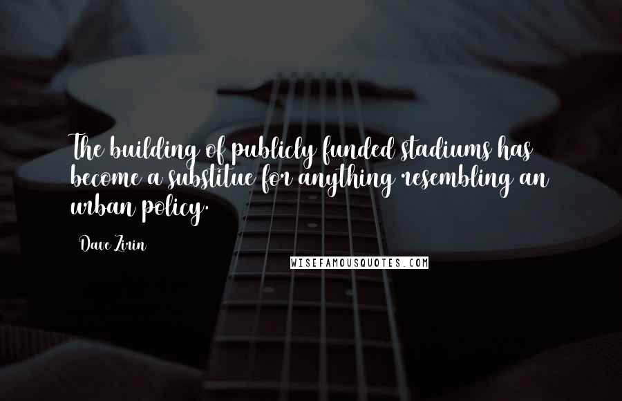 Dave Zirin Quotes: The building of publicly funded stadiums has become a substitue for anything resembling an urban policy.