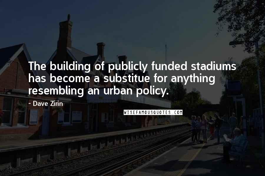 Dave Zirin Quotes: The building of publicly funded stadiums has become a substitue for anything resembling an urban policy.