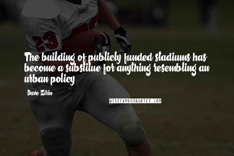 Dave Zirin Quotes: The building of publicly funded stadiums has become a substitue for anything resembling an urban policy.
