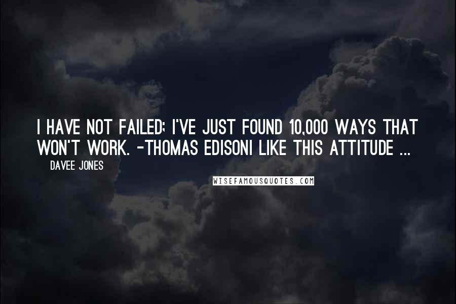 Davee Jones Quotes: I have not failed; I've just found 10,000 ways that won't work. -Thomas EdisonI like this attitude ...