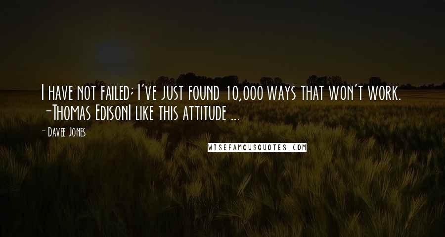 Davee Jones Quotes: I have not failed; I've just found 10,000 ways that won't work. -Thomas EdisonI like this attitude ...