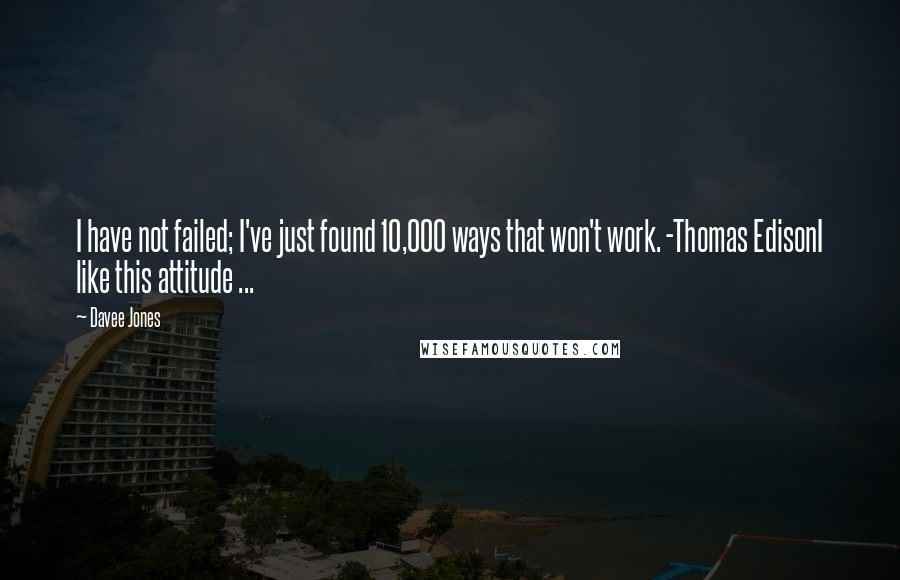 Davee Jones Quotes: I have not failed; I've just found 10,000 ways that won't work. -Thomas EdisonI like this attitude ...