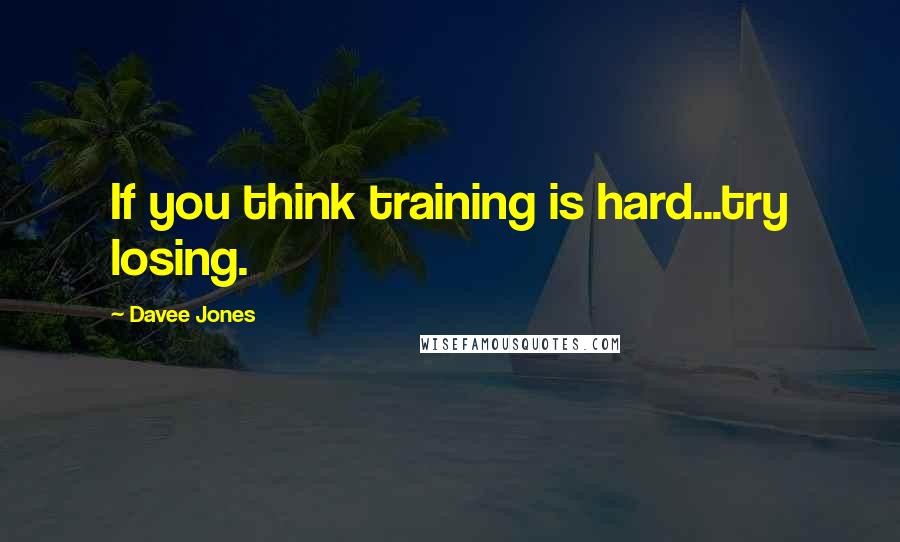 Davee Jones Quotes: If you think training is hard...try losing.