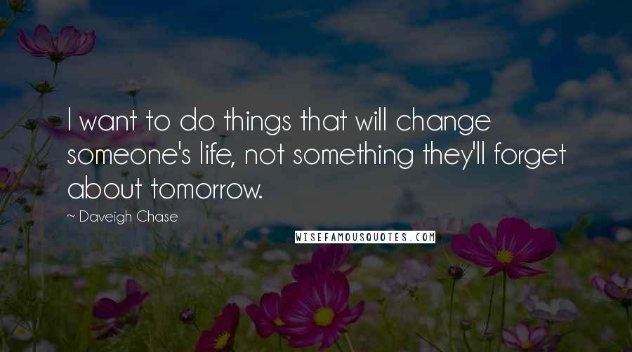 Daveigh Chase Quotes: I want to do things that will change someone's life, not something they'll forget about tomorrow.
