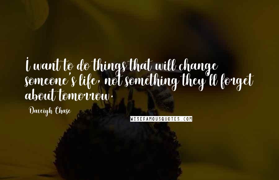 Daveigh Chase Quotes: I want to do things that will change someone's life, not something they'll forget about tomorrow.