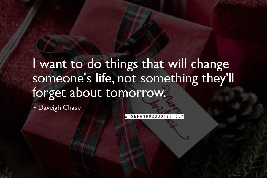 Daveigh Chase Quotes: I want to do things that will change someone's life, not something they'll forget about tomorrow.