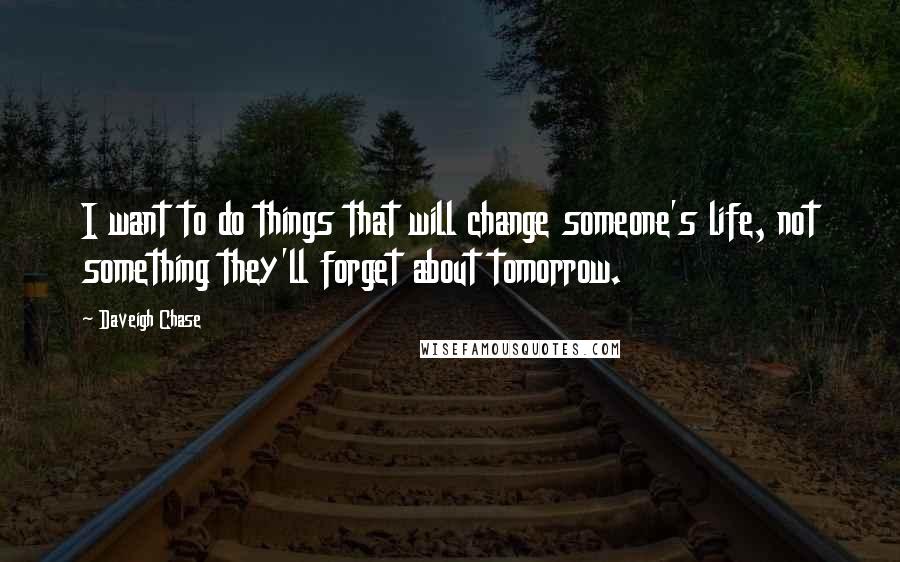 Daveigh Chase Quotes: I want to do things that will change someone's life, not something they'll forget about tomorrow.