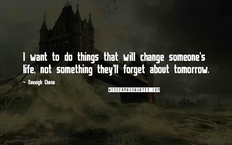 Daveigh Chase Quotes: I want to do things that will change someone's life, not something they'll forget about tomorrow.