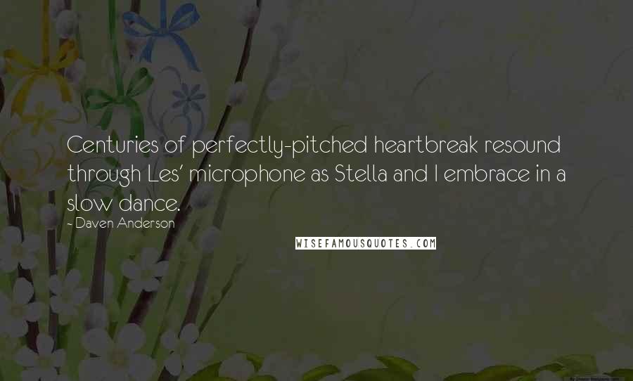 Daven Anderson Quotes: Centuries of perfectly-pitched heartbreak resound through Les' microphone as Stella and I embrace in a slow dance.
