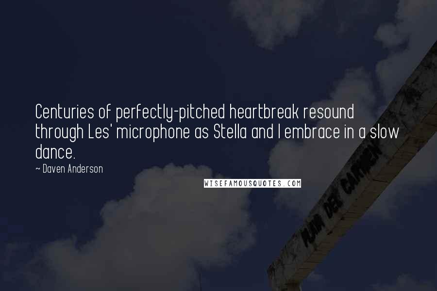 Daven Anderson Quotes: Centuries of perfectly-pitched heartbreak resound through Les' microphone as Stella and I embrace in a slow dance.