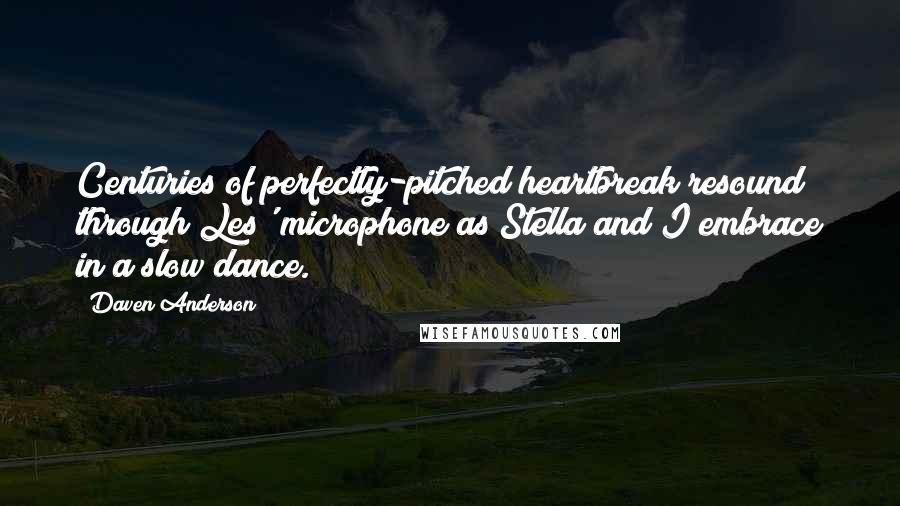 Daven Anderson Quotes: Centuries of perfectly-pitched heartbreak resound through Les' microphone as Stella and I embrace in a slow dance.