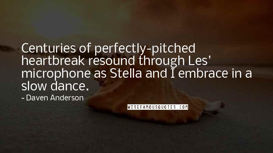 Daven Anderson Quotes: Centuries of perfectly-pitched heartbreak resound through Les' microphone as Stella and I embrace in a slow dance.