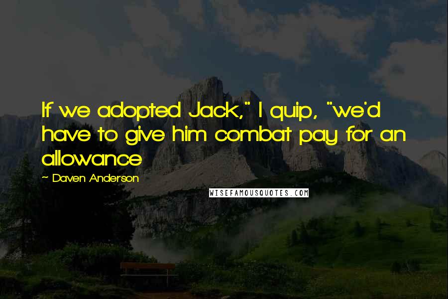 Daven Anderson Quotes: If we adopted Jack," I quip, "we'd have to give him combat pay for an allowance