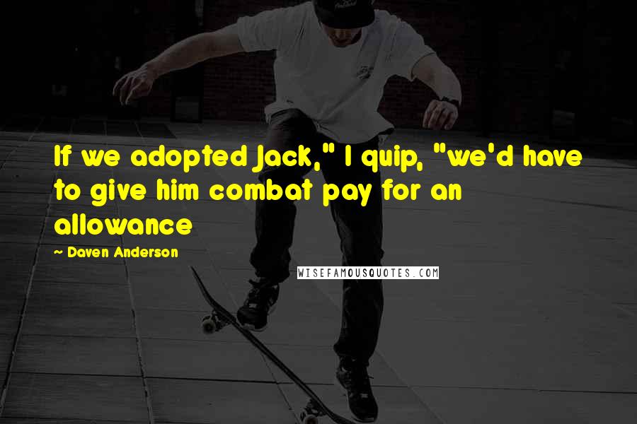 Daven Anderson Quotes: If we adopted Jack," I quip, "we'd have to give him combat pay for an allowance
