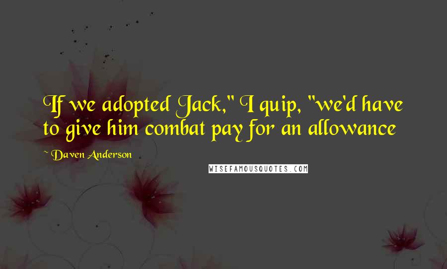 Daven Anderson Quotes: If we adopted Jack," I quip, "we'd have to give him combat pay for an allowance