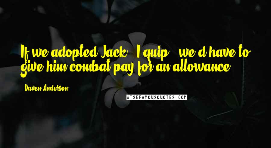 Daven Anderson Quotes: If we adopted Jack," I quip, "we'd have to give him combat pay for an allowance