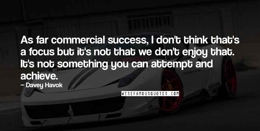 Davey Havok Quotes: As far commercial success, I don't think that's a focus but it's not that we don't enjoy that. It's not something you can attempt and achieve.