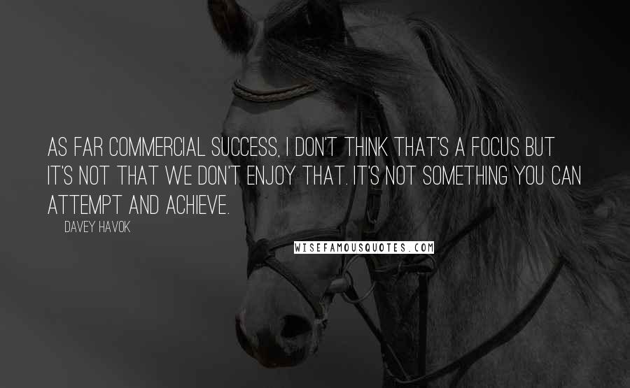 Davey Havok Quotes: As far commercial success, I don't think that's a focus but it's not that we don't enjoy that. It's not something you can attempt and achieve.