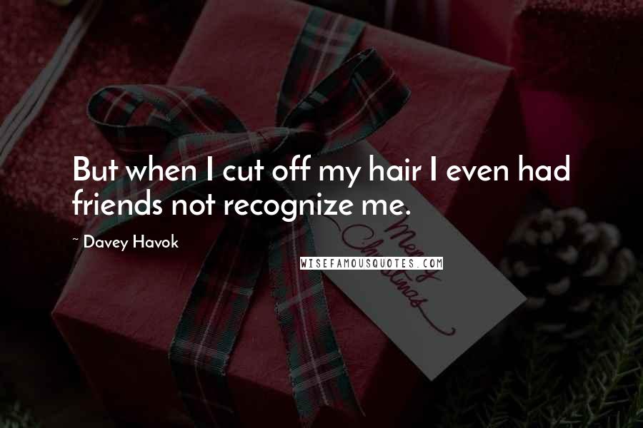 Davey Havok Quotes: But when I cut off my hair I even had friends not recognize me.