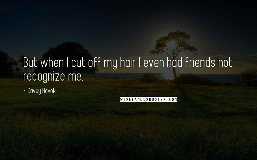 Davey Havok Quotes: But when I cut off my hair I even had friends not recognize me.