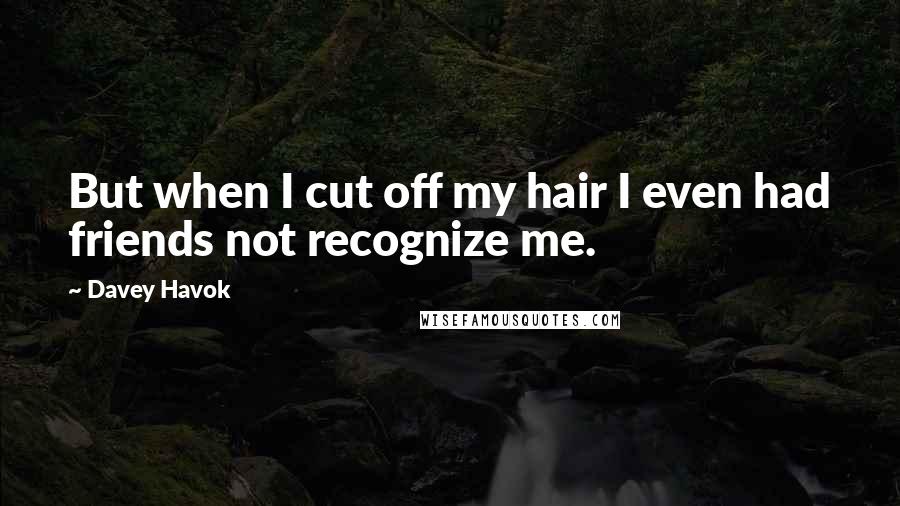 Davey Havok Quotes: But when I cut off my hair I even had friends not recognize me.