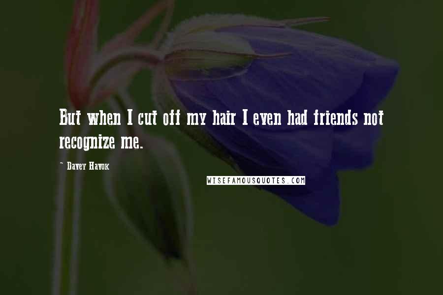Davey Havok Quotes: But when I cut off my hair I even had friends not recognize me.