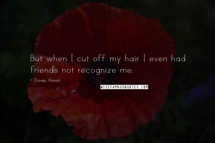 Davey Havok Quotes: But when I cut off my hair I even had friends not recognize me.