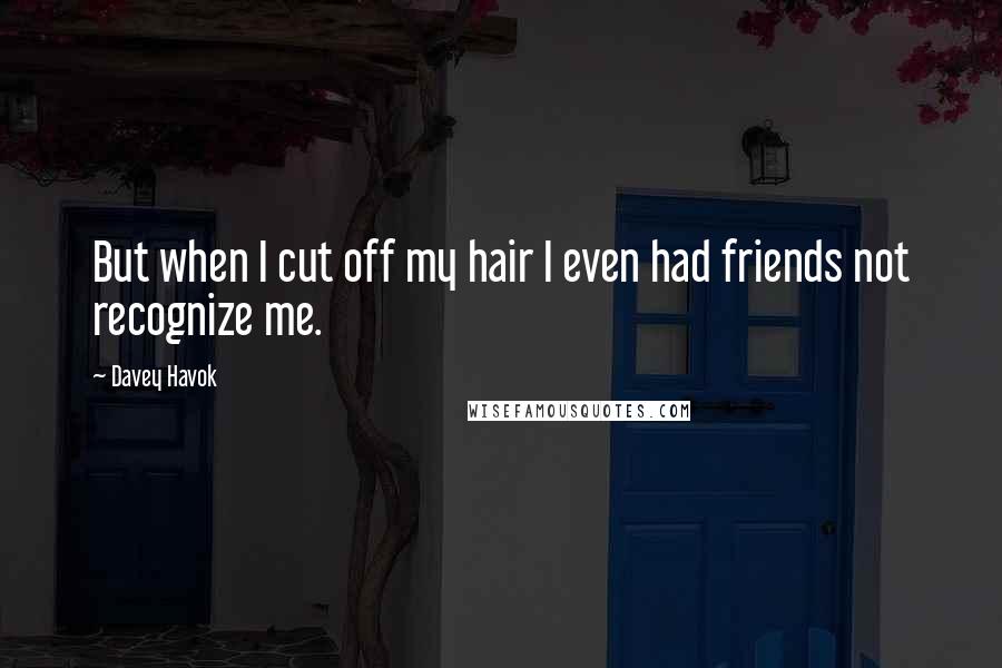 Davey Havok Quotes: But when I cut off my hair I even had friends not recognize me.