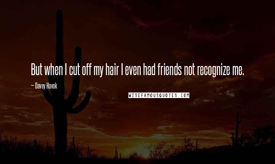 Davey Havok Quotes: But when I cut off my hair I even had friends not recognize me.