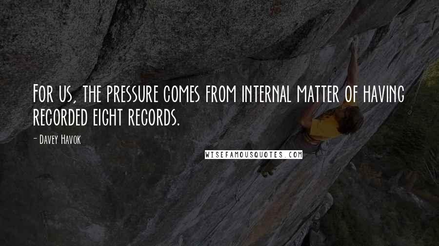 Davey Havok Quotes: For us, the pressure comes from internal matter of having recorded eight records.