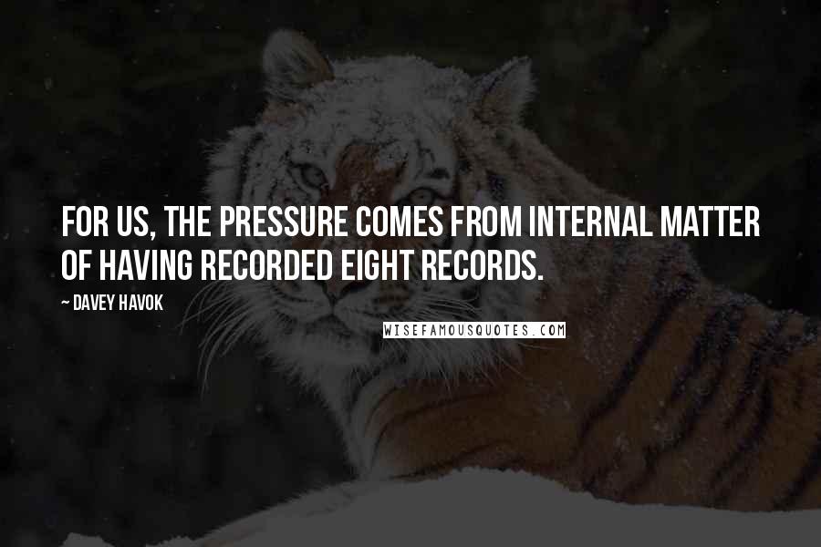 Davey Havok Quotes: For us, the pressure comes from internal matter of having recorded eight records.