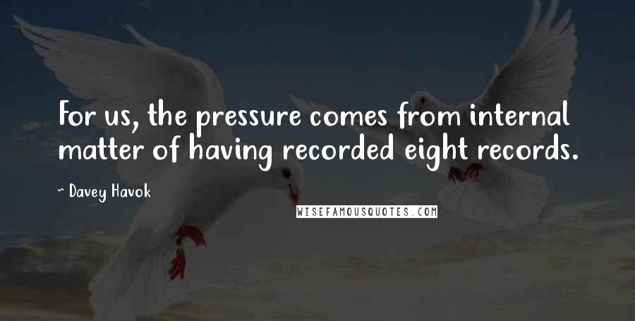 Davey Havok Quotes: For us, the pressure comes from internal matter of having recorded eight records.