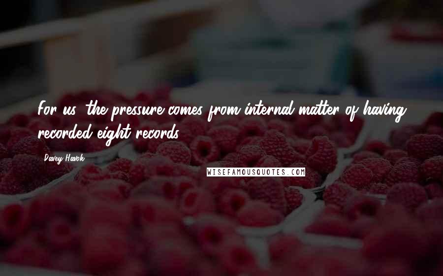 Davey Havok Quotes: For us, the pressure comes from internal matter of having recorded eight records.