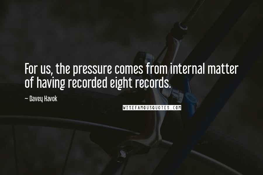 Davey Havok Quotes: For us, the pressure comes from internal matter of having recorded eight records.