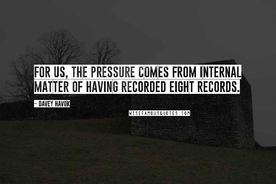 Davey Havok Quotes: For us, the pressure comes from internal matter of having recorded eight records.