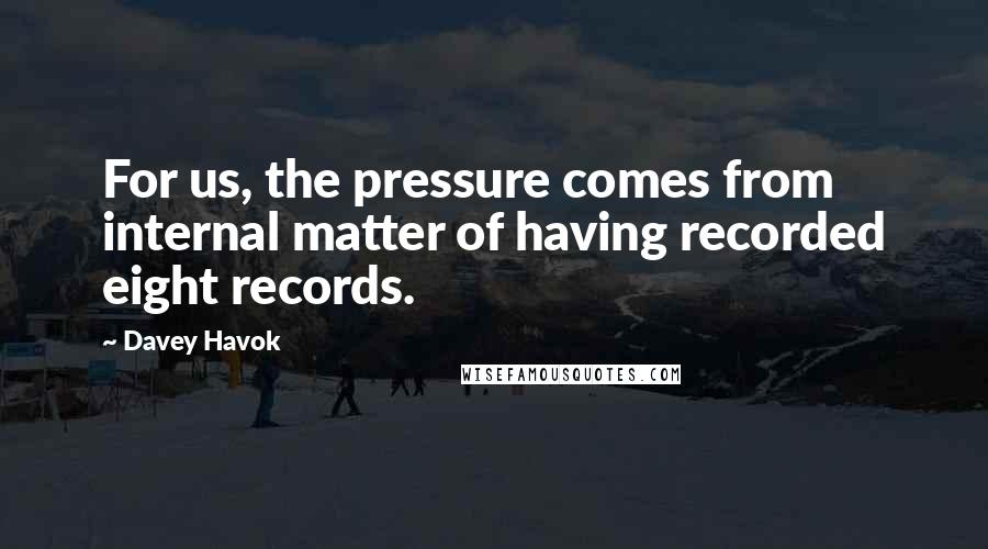 Davey Havok Quotes: For us, the pressure comes from internal matter of having recorded eight records.