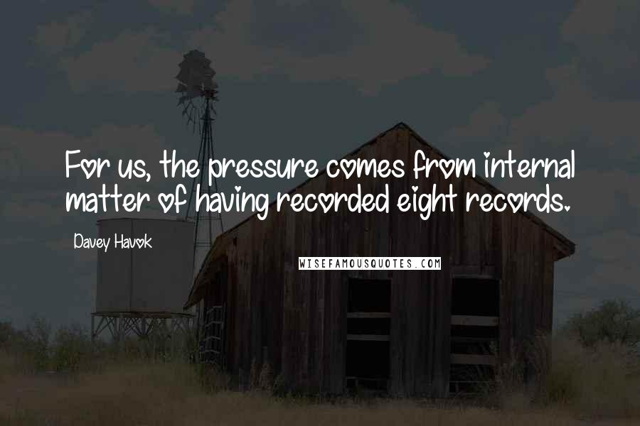 Davey Havok Quotes: For us, the pressure comes from internal matter of having recorded eight records.