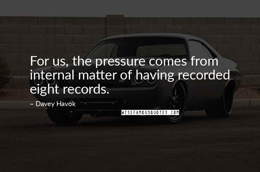 Davey Havok Quotes: For us, the pressure comes from internal matter of having recorded eight records.