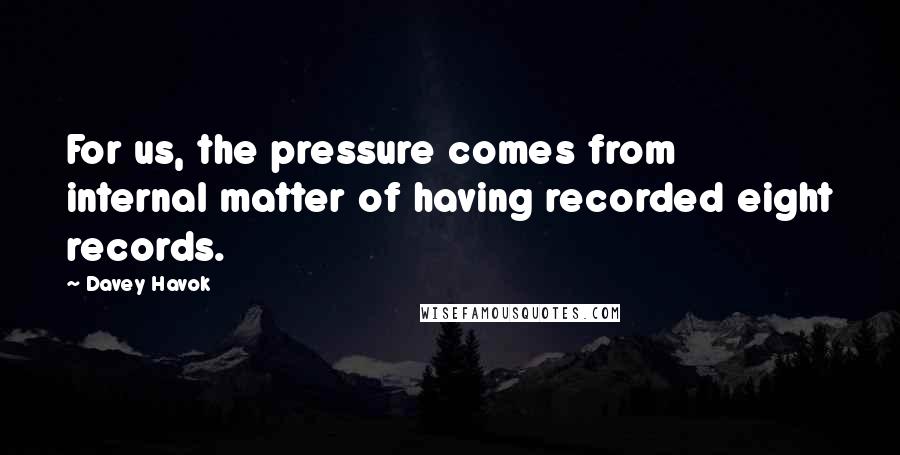 Davey Havok Quotes: For us, the pressure comes from internal matter of having recorded eight records.