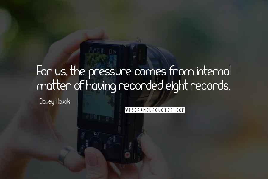 Davey Havok Quotes: For us, the pressure comes from internal matter of having recorded eight records.